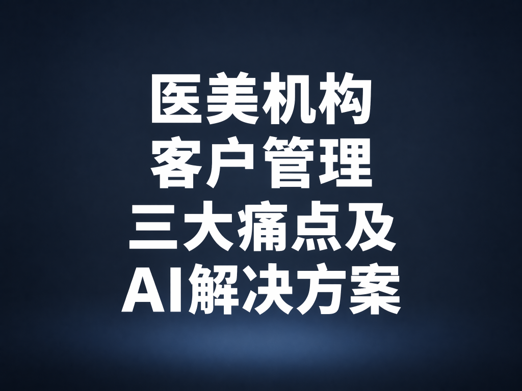 医美机构客户管理三大痛及ai解决方案